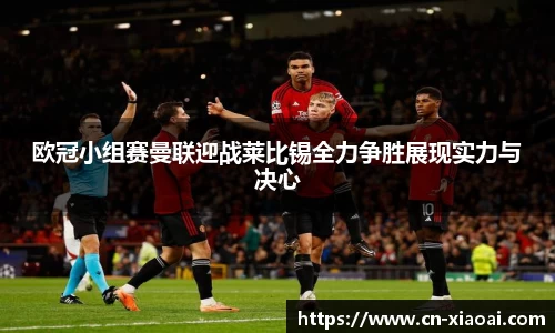 欧冠小组赛曼联迎战莱比锡全力争胜展现实力与决心