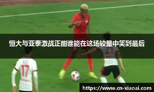 恒大与亚泰激战正酣谁能在这场较量中笑到最后